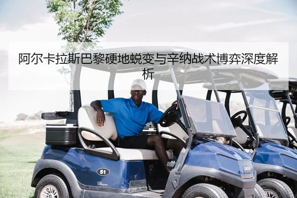 阿尔卡拉斯巴黎硬地蜕变与辛纳战术博弈深度解析