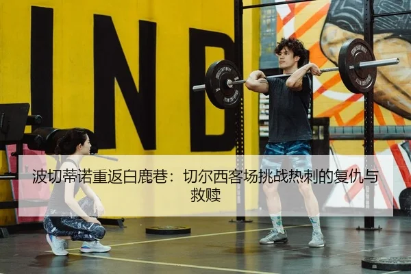 波切蒂诺重返白鹿巷：切尔西客场挑战热刺的复仇与救赎