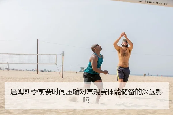 詹姆斯季前赛时间压缩对常规赛体能储备的深远影响